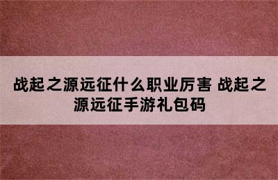 战起之源远征什么职业厉害 战起之源远征手游礼包码